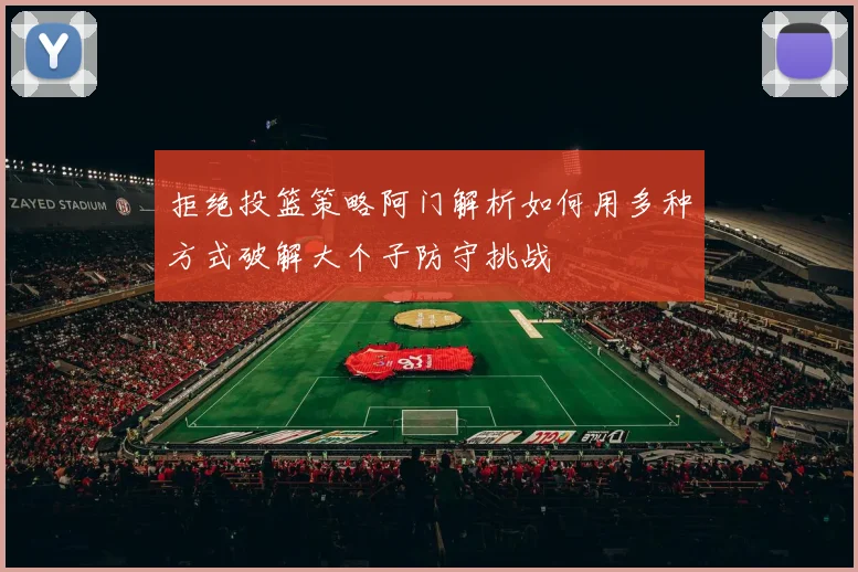 拒绝投篮策略阿门解析如何用多种方式破解大个子防守挑战