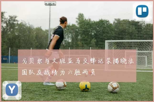 戈贝尔与文班亚马交锋记录揭晓法国队友战绩为六胜两负