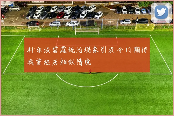 科尔谈雷霆统治现象引发冷门期待我曾经历相似情境