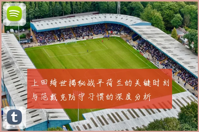 上田绮世揭秘战平荷兰的关键时刻与范戴克防守习惯的深度分析