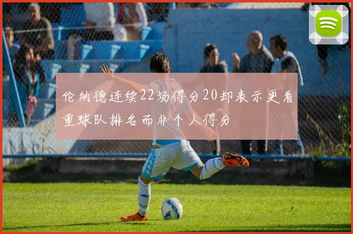伦纳德连续22场得分20却表示更看重球队排名而非个人得分