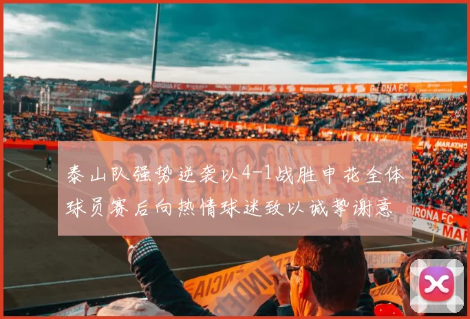 泰山队强势逆袭以4-1战胜申花全体球员赛后向热情球迷致以诚挚谢意