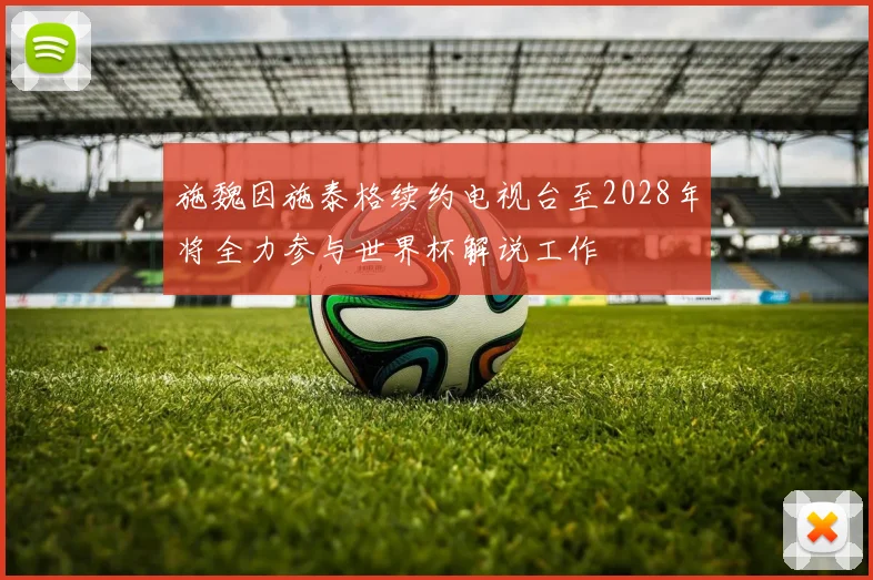 施魏因施泰格续约电视台至2028年将全力参与世界杯解说工作