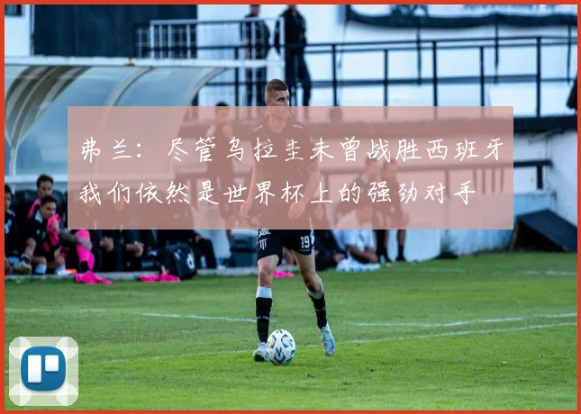 弗兰：尽管乌拉圭未曾战胜西班牙我们依然是世界杯上的强劲对手