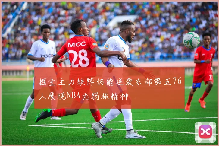 掘金主力缺阵仍能逆袭东部第五76人展现NBA无弱旅精神