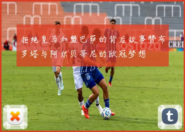 拒绝皇马加盟巴萨的背后故事赞布罗塔与阿尔贝蒂尼的欧冠梦想