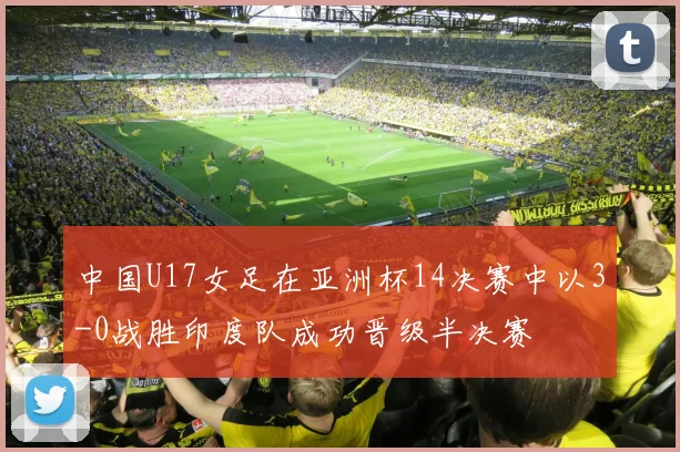 中国U17女足在亚洲杯14决赛中以3-0战胜印度队成功晋级半决赛
