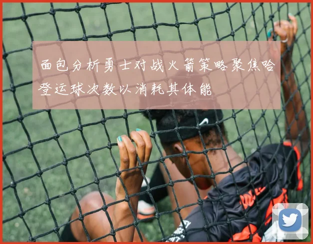 面包分析勇士对战火箭策略聚焦哈登运球次数以消耗其体能
