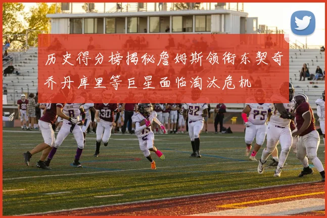 历史得分榜揭秘詹姆斯领衔东契奇乔丹库里等巨星面临淘汰危机
