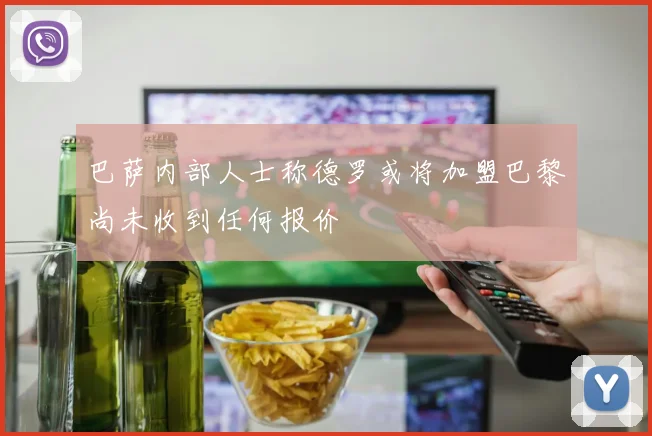 巴萨内部人士称德罗或将加盟巴黎尚未收到任何报价