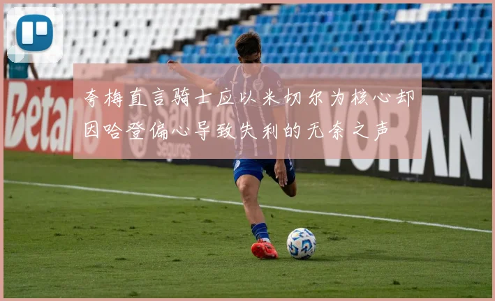 夸梅直言骑士应以米切尔为核心却因哈登偏心导致失利的无奈之声