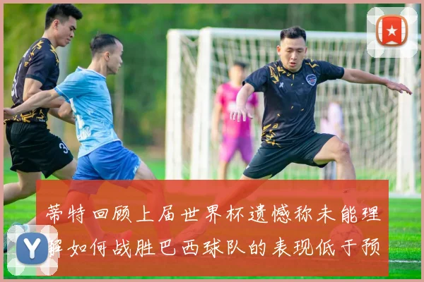 蒂特回顾上届世界杯遗憾称未能理解如何战胜巴西球队的表现低于预期