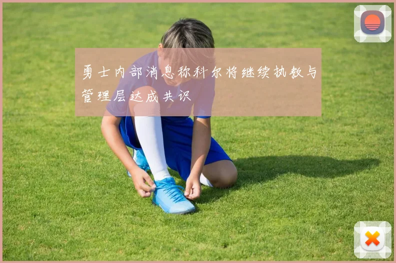 勇士内部消息称科尔将继续执教与管理层达成共识
