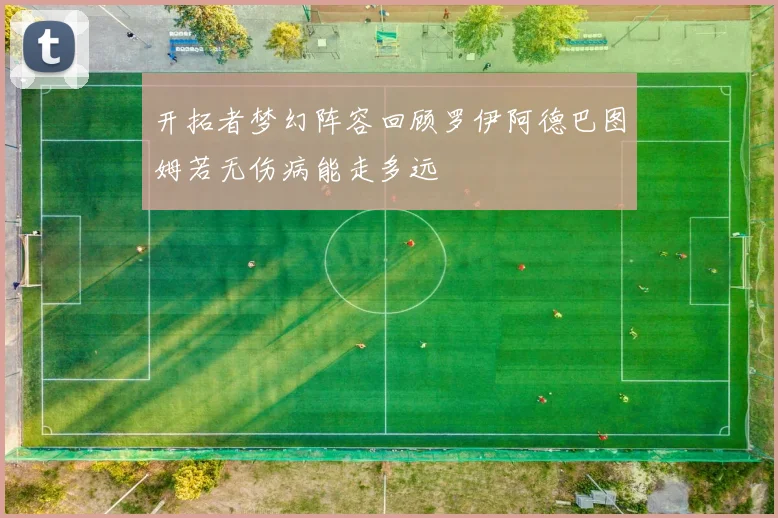 开拓者梦幻阵容回顾罗伊阿德巴图姆若无伤病能走多远