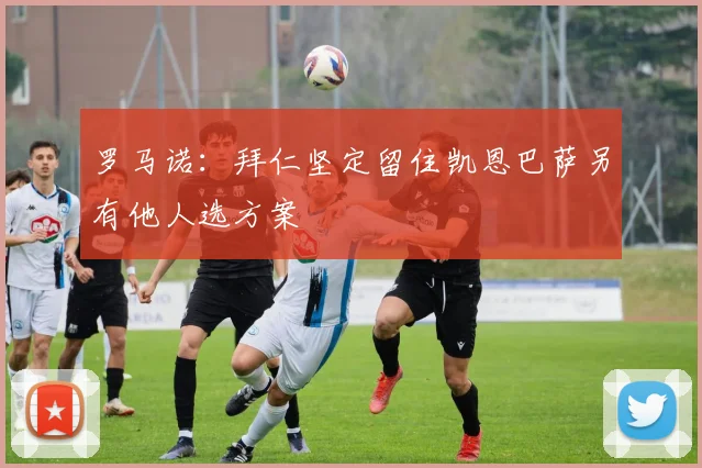 罗马诺：拜仁坚定留住凯恩巴萨另有他人选方案
