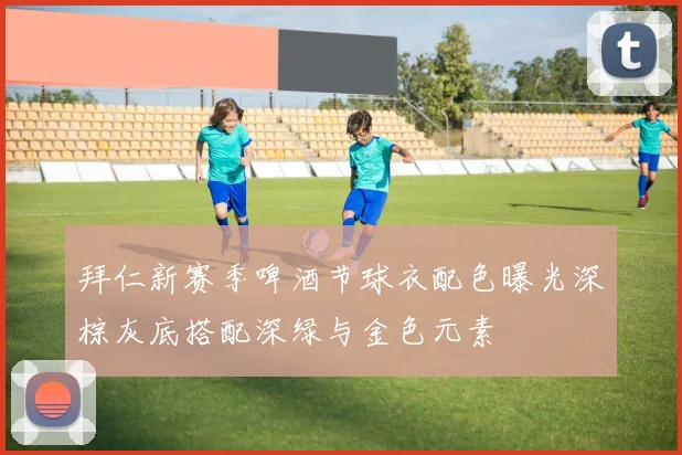 拜仁新赛季啤酒节球衣配色曝光深棕灰底搭配深绿与金色元素