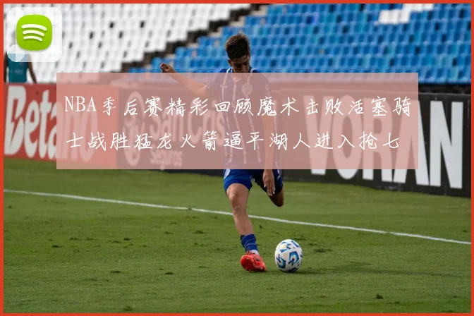 NBA季后赛精彩回顾魔术击败活塞骑士战胜猛龙火箭逼平湖人进入抢七大战