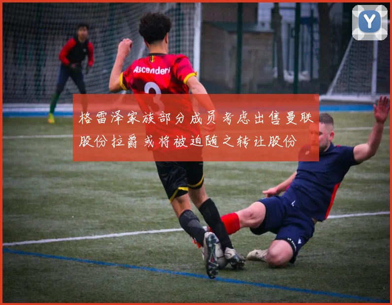 格雷泽家族部分成员考虑出售曼联股份拉爵或将被迫随之转让股份