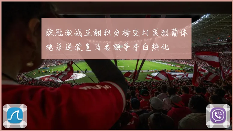 欧冠激战正酣积分榜变幻莫测葡体绝杀逆袭皇马名额争夺白热化
