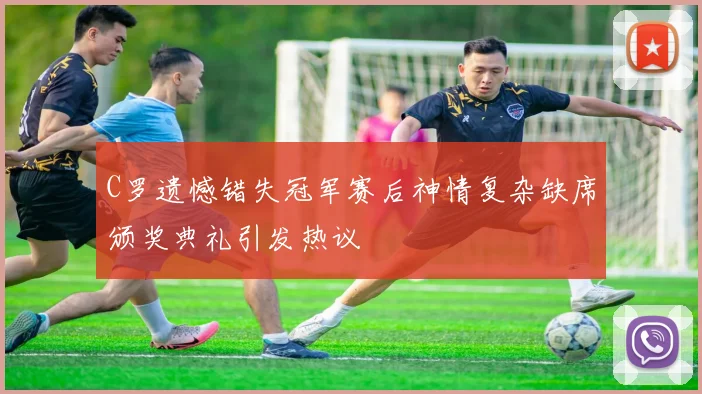 C罗遗憾错失冠军赛后神情复杂缺席颁奖典礼引发热议
