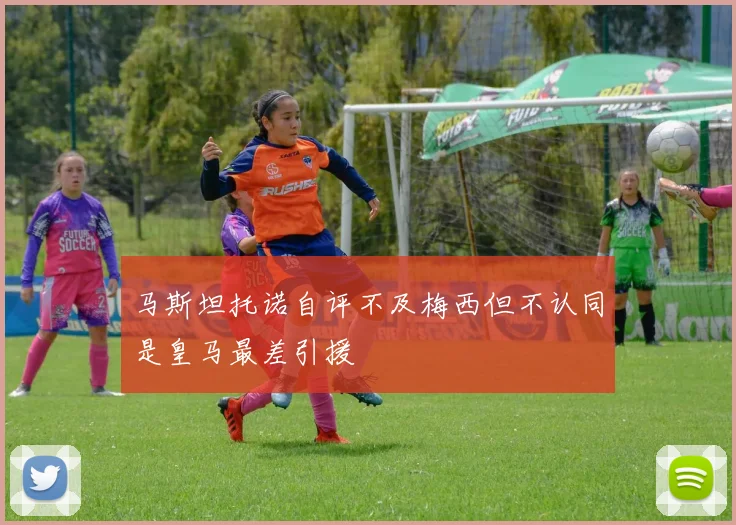 马斯坦托诺自评不及梅西但不认同是皇马最差引援