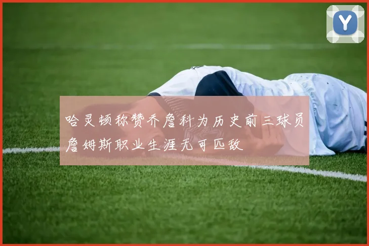 哈灵顿称赞乔詹科为历史前三球员詹姆斯职业生涯无可匹敌
