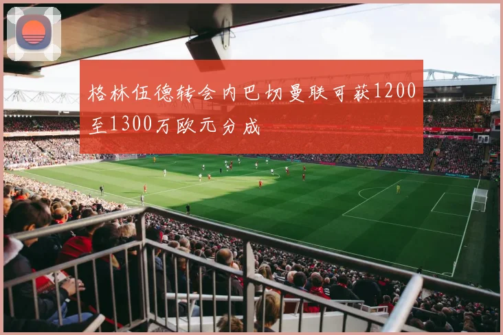 格林伍德转会内巴切曼联可获1200至1300万欧元分成