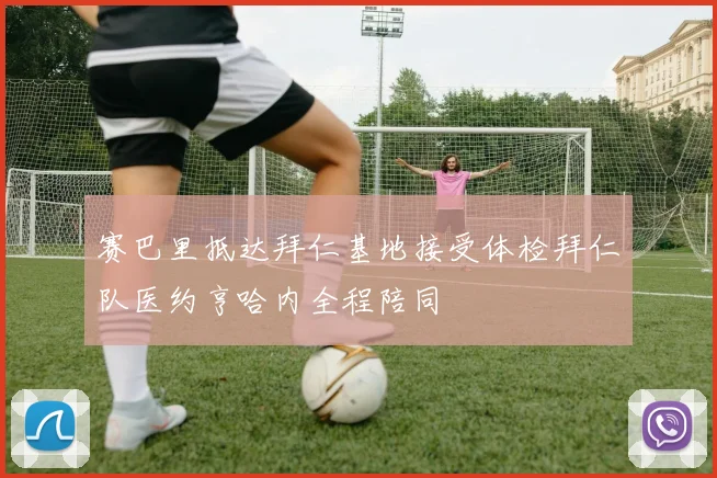 赛巴里抵达拜仁基地接受体检拜仁队医约亨哈内全程陪同