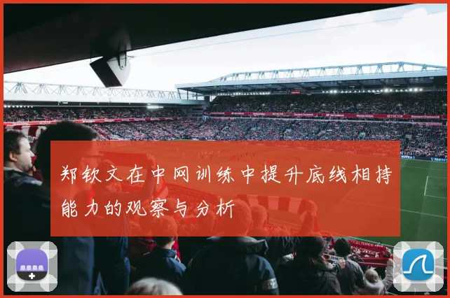 郑钦文在中网训练中提升底线相持能力的观察与分析